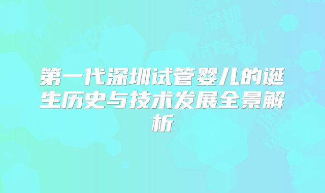 第一代深圳试管婴儿的诞生历史与技术发展全景解析