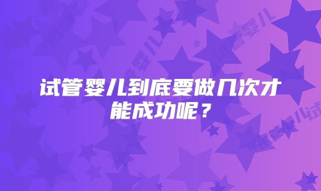 试管婴儿到底要做几次才能成功呢?