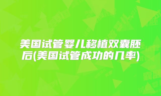 美国试管婴儿移植双囊胚后(美国试管成功的几率)