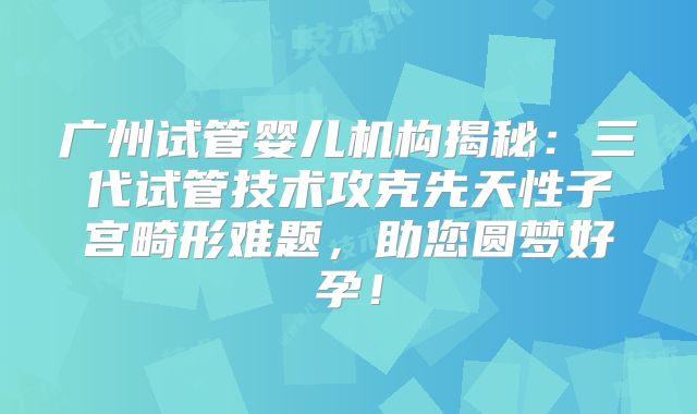 广州试管婴儿机构揭秘：三代试管技术攻克先天性子宫畸形难题，助您圆梦好孕！