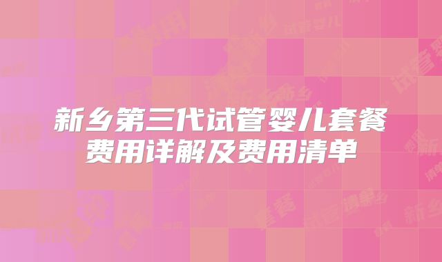 新乡第三代试管婴儿套餐费用详解及费用清单