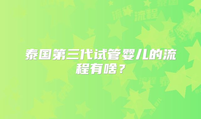 泰国第三代试管婴儿的流程有啥？