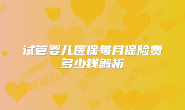 试管婴儿医保每月保险费多少钱解析
