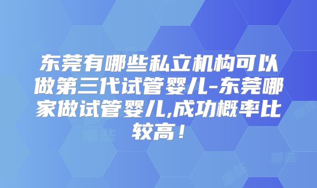 东莞有哪些私立机构可以做第三代试管婴儿-东莞哪家做试管婴儿,成功概率比较高!
