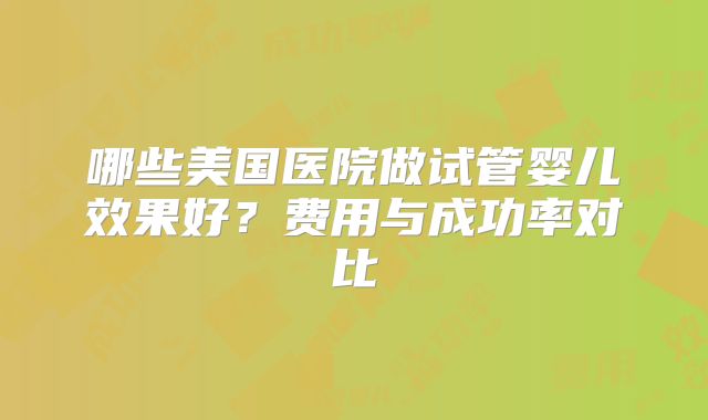 哪些美国医院做试管婴儿效果好?费用与成功率对比