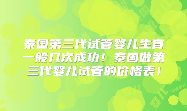 泰国第三代试管婴儿生育一般几次成功!泰国做第三代婴儿试管的价格表!