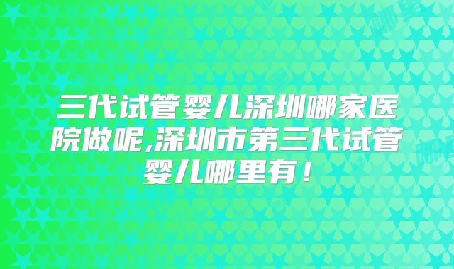 三代试管婴儿深圳哪家医院做呢,深圳市第三代试管婴儿哪里有!