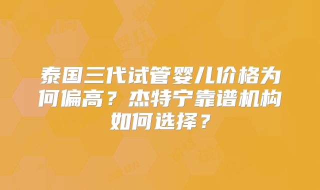 泰国三代试管婴儿价格为何偏高？杰特宁靠谱机构如何选择？