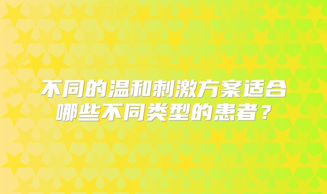不同的温和刺激方案适合哪些不同类型的患者?