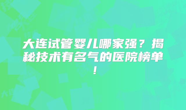 大连试管婴儿哪家强?揭秘技术有名气的医院榜单!