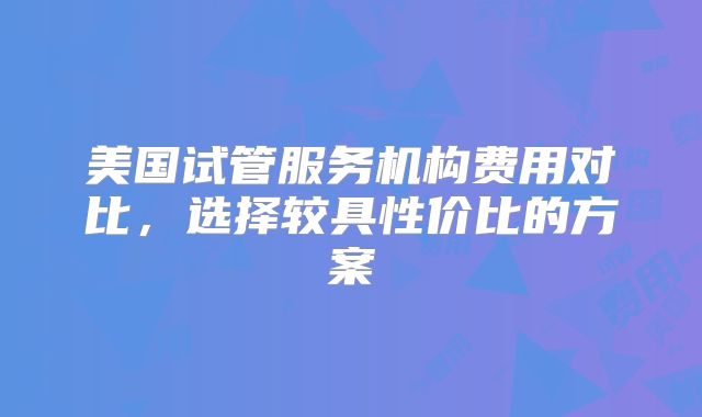 美国试管服务机构费用对比,选择较具性价比的方案