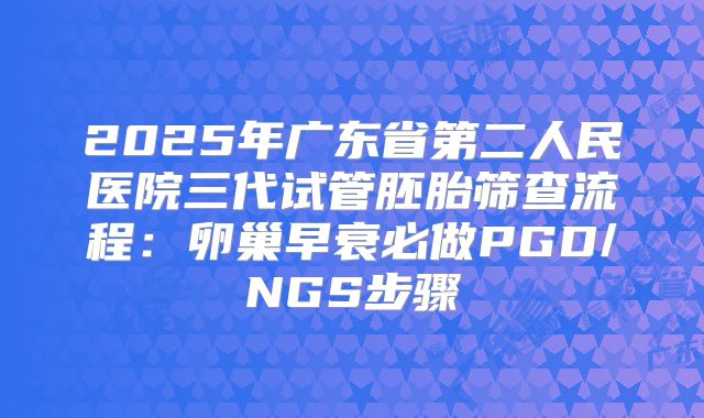 2025年广东省第二人民医院三代试管胚胎筛查流程：卵巢早衰必做PGD/NGS步骤