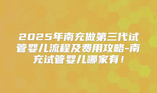 2025年南充做第三代试管婴儿流程及费用攻略-南充试管婴儿哪家有!