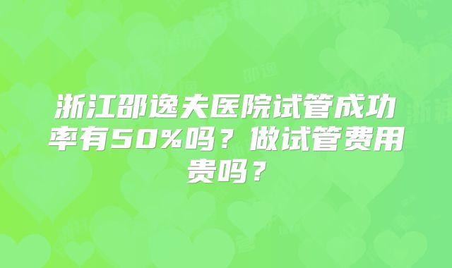 浙江邵逸夫医院试管成功率有50%吗?做试管费用贵吗?