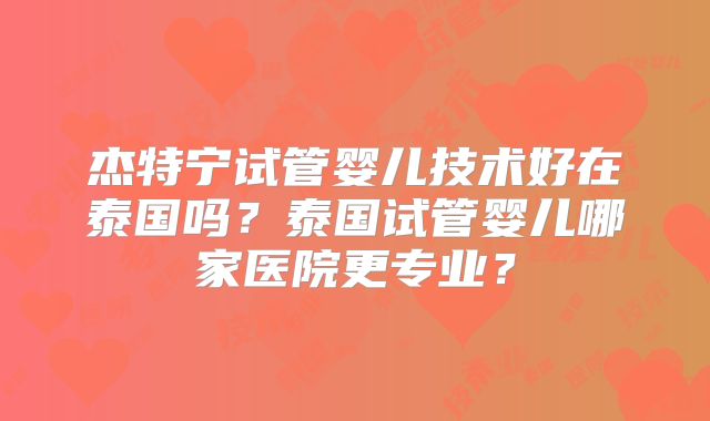杰特宁试管婴儿技术好在泰国吗?泰国试管婴儿哪家医院更专业?