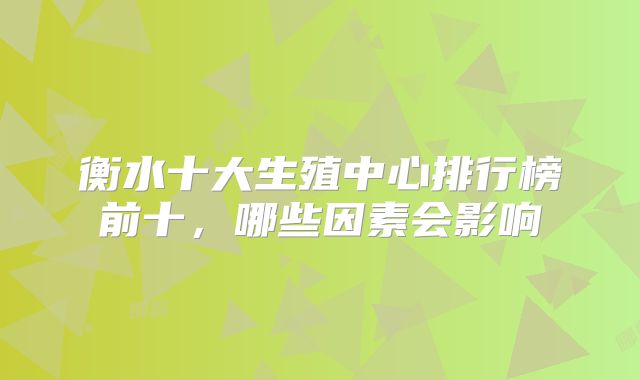 衡水十大生殖中心排行榜前十，哪些因素会影响