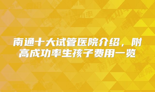 南通十大试管医院介绍,附高成功率生孩子费用一览