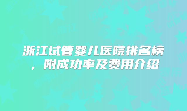浙江试管婴儿医院排名榜,附成功率及费用介绍