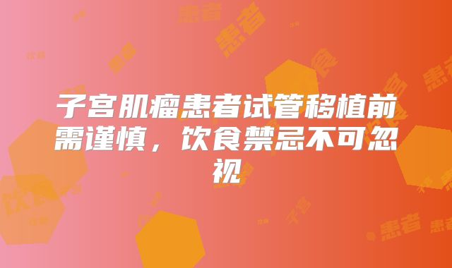子宫肌瘤患者试管移植前需谨慎,饮食禁忌不可忽视