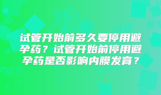试管开始前多久要停用避孕药？试管开始前停用避孕药是否影响内膜发育？