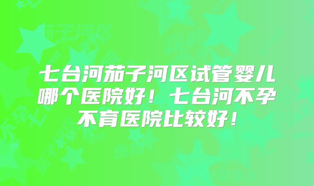 七台河茄子河区试管婴儿哪个医院好!七台河不孕不育医院比较好!