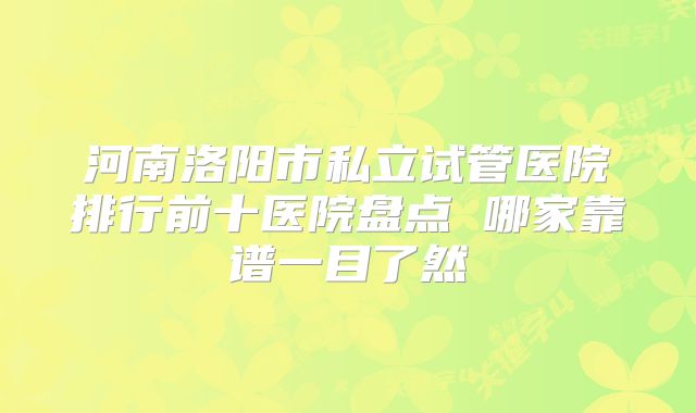 河南洛阳市私立试管医院排行前十医院盘点 哪家靠谱一目了然