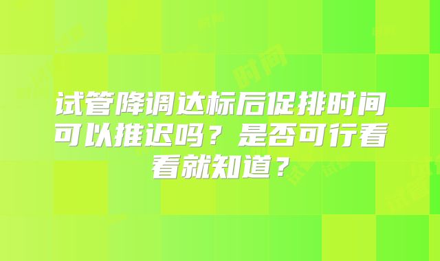试管降调达标后促排时间可以推迟吗？是否可行看看就知道？