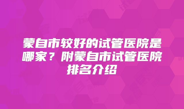 蒙自市较好的试管医院是哪家？附蒙自市试管医院排名介绍