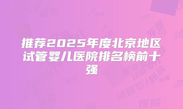 推荐2025年度北京地区试管婴儿医院排名榜前十强