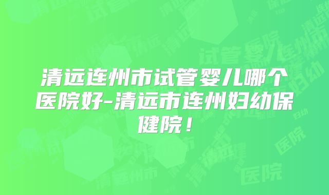 清远连州市试管婴儿哪个医院好-清远市连州妇幼保健院！