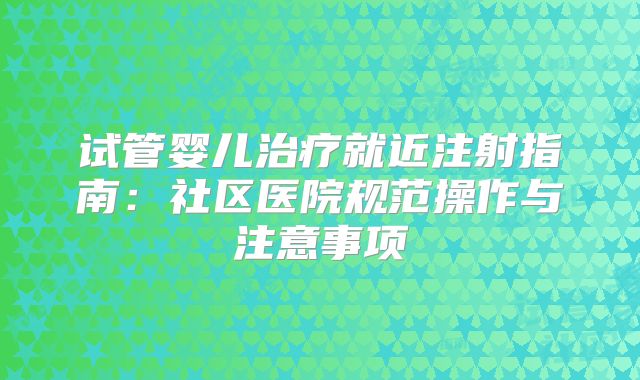 试管婴儿治疗就近注射指南：社区医院规范操作与注意事项