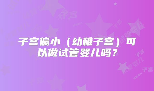 子宫偏小(幼稚子宫)可以做试管婴儿吗?