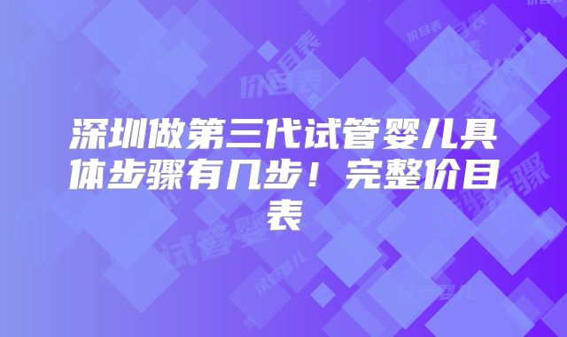 深圳做第三代试管婴儿具体步骤有几步!完整价目表