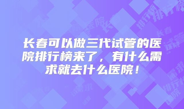 长春可以做三代试管的医院排行榜来了，有什么需求就去什么医院！