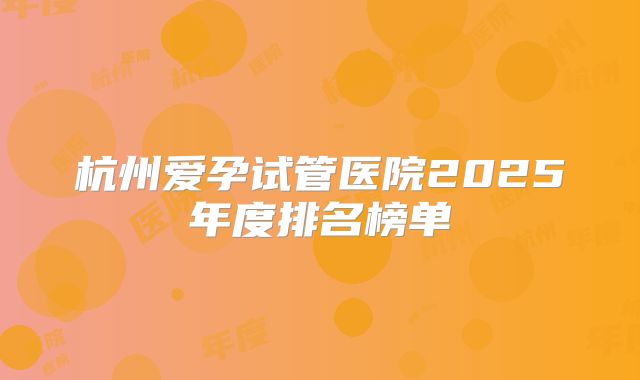 杭州爱孕试管医院2025年度排名榜单