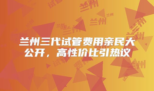 兰州三代试管费用亲民大公开,高性价比引热议