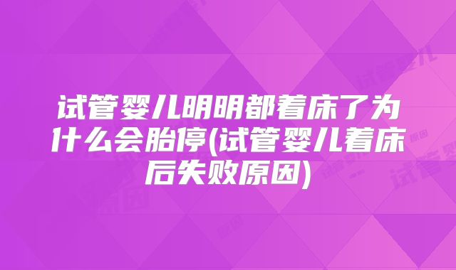 试管婴儿明明都着床了为什么会胎停(试管婴儿着床后失败原因)