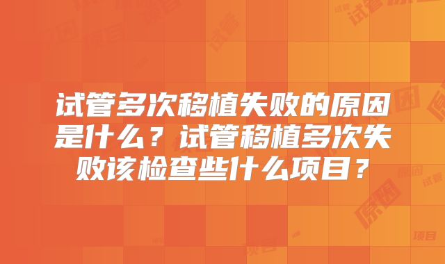 试管多次移植失败的原因是什么?试管移植多次失败该检查些什么项目?