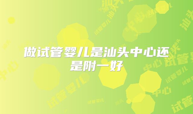 做试管婴儿是汕头中心还是附一好