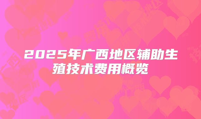 2025年广西地区辅助生殖技术费用概览