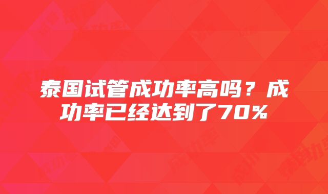 泰国试管成功率高吗?成功率已经达到了70%