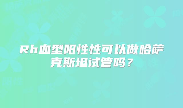 Rh血型阳性性可以做哈萨克斯坦试管吗？