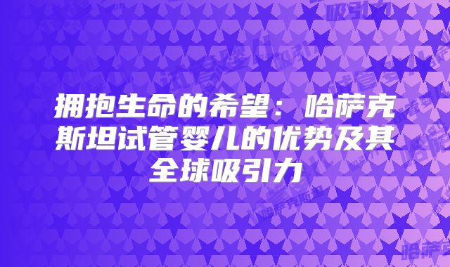 拥抱生命的希望:哈萨克斯坦试管婴儿的优势及其全球吸引力