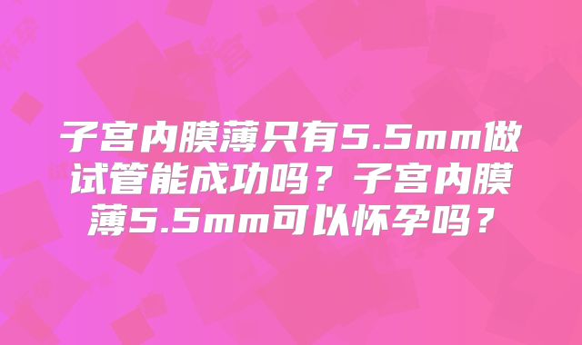 子宫内膜薄只有5.5mm做试管能成功吗？子宫内膜薄5.5mm可以怀孕吗？