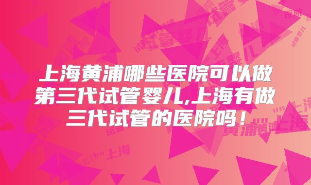 上海黄浦哪些医院可以做第三代试管婴儿,上海有做三代试管的医院吗!