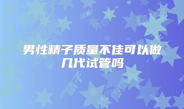 男性精子质量不佳可以做几代试管吗