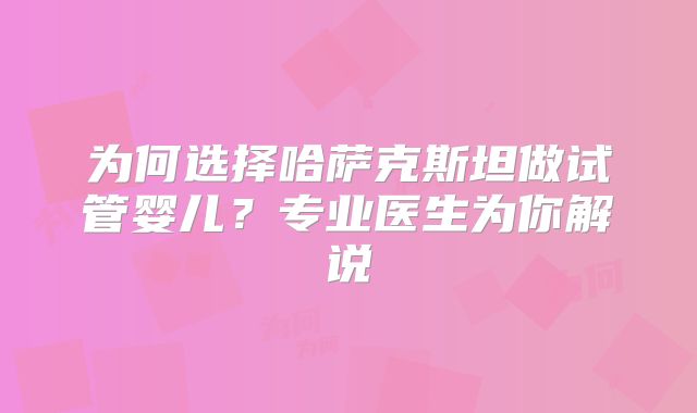 为何选择哈萨克斯坦做试管婴儿？专业医生为你解说