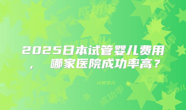 2025日本试管婴儿费用, 哪家医院成功率高?