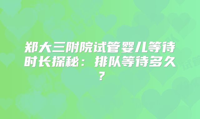 郑大三附院试管婴儿等待时长探秘：排队等待多久？