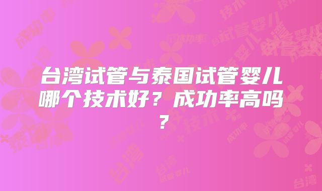 台湾试管与泰国试管婴儿哪个技术好?成功率高吗?